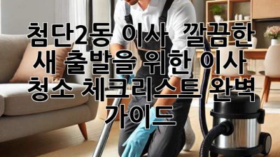 첨단2동 이사, ✨ 깔끔한 새 출발을 위한 이사 청소 체크리스트 완벽 가이드 📝