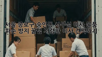 서울 종로구 숭인동 사무실 이사, 물품 파손 방지 꿀팁! 저렴한 이사 견적까지! ✨